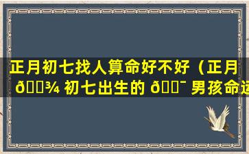 正月初七找人算命好不好（正月 🌾 初七出生的 🐯 男孩命运如何）